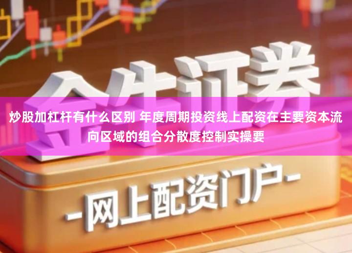 炒股加杠杆有什么区别 年度周期投资线上配资在主要资本流向区域的组合分散度控制实操要