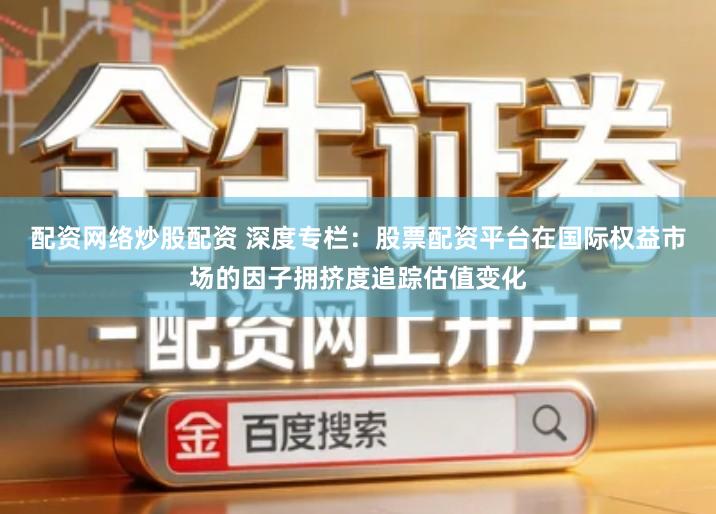 配资网络炒股配资 深度专栏：股票配资平台在国际权益市场的因子拥挤度追踪估值变化
