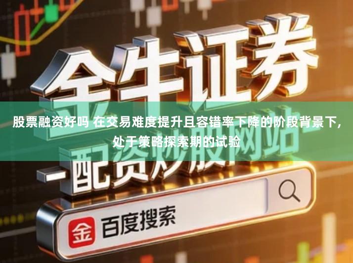 股票融资好吗 在交易难度提升且容错率下降的阶段背景下,处于策略探索期的试验