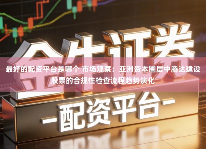 最好的配资平台是哪个 市场观察：亚洲资本圈层中腾达建设股票的合规性检查流程趋势演化