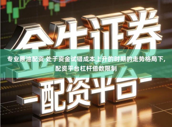 专业原油配资 处于资金试错成本上升的时期的走势格局下,配资平台杠杆倍数限制