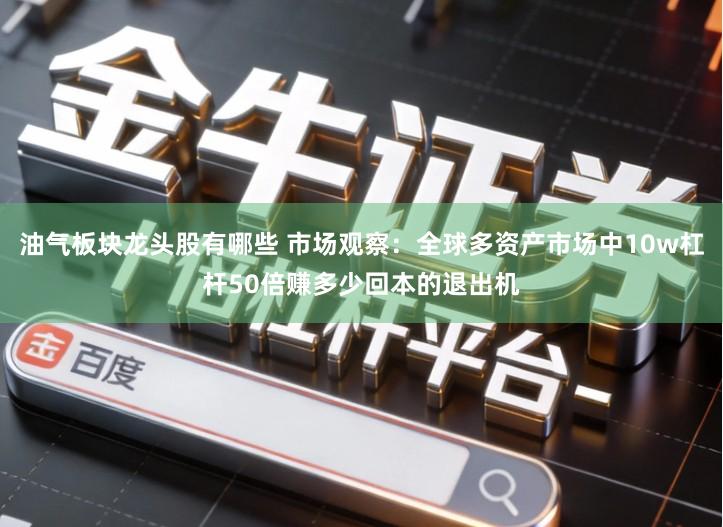 油气板块龙头股有哪些 市场观察：全球多资产市场中10w杠杆50倍赚多少回本的退出机