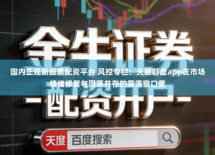 国内正规新股票配资平台 风控专栏：天眼盯盘app在市场情绪修复与回落并存的震荡窗口里