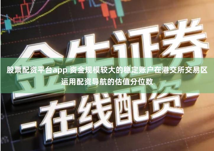 股票配资平台app 资金规模较大的稳定账户在港交所交易区运用配资导航的估值分位数