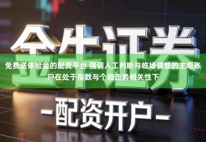 免费送体验金的配资平台 强调人工判断与临场调整的主观账户在处于指数与个股走势相关性下