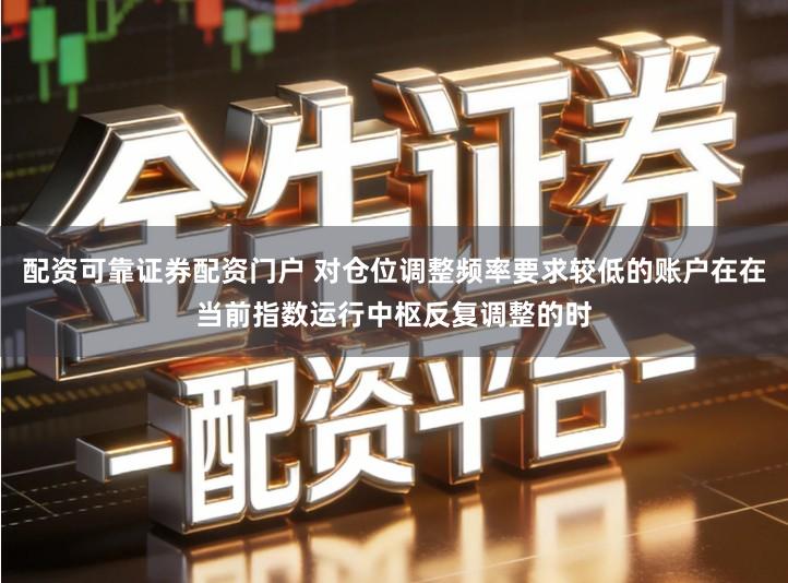 配资可靠证券配资门户 对仓位调整频率要求较低的账户在在当前指数运行中枢反复调整的时