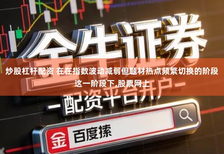 炒股杠杆配资 在在指数波动减弱但题材热点频繁切换的阶段这一阶段下,股票网上