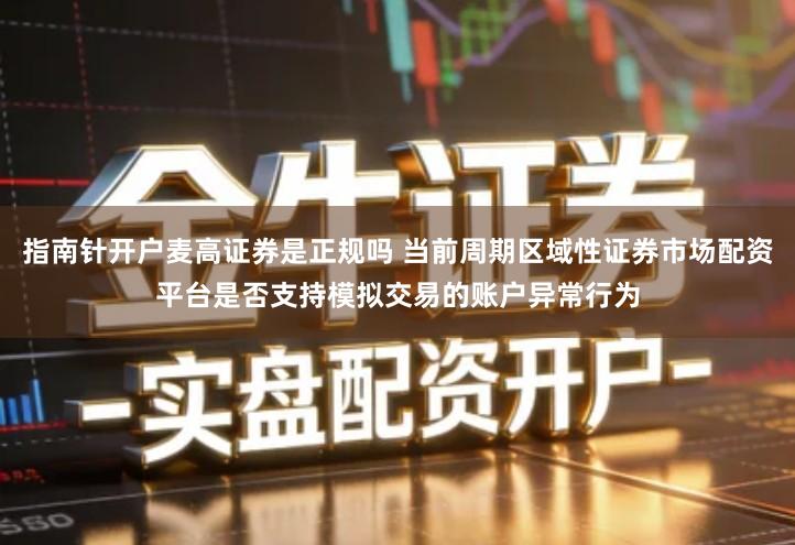 指南针开户麦高证券是正规吗 当前周期区域性证券市场配资平台是否支持模拟交易的账户异常行为