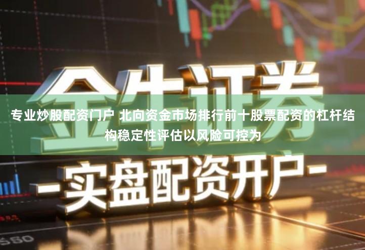 专业炒股配资门户 北向资金市场排行前十股票配资的杠杆结构稳定性评估以风险可控为