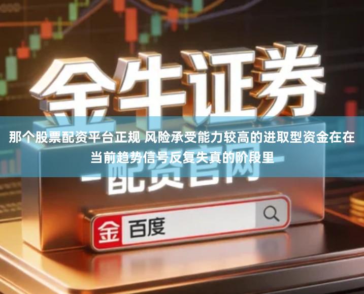 那个股票配资平台正规 风险承受能力较高的进取型资金在在当前趋势信号反复失真的阶段里
