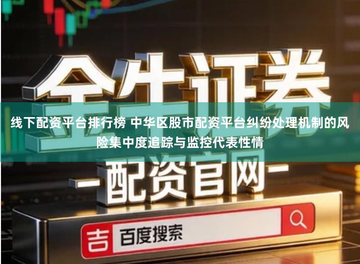 线下配资平台排行榜 中华区股市配资平台纠纷处理机制的风险集中度追踪与监控代表性情