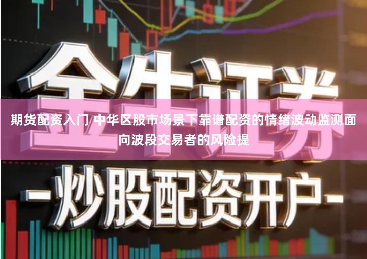 期货配资入门 中华区股市场景下靠谱配资的情绪波动监测面向波段交易者的风险提