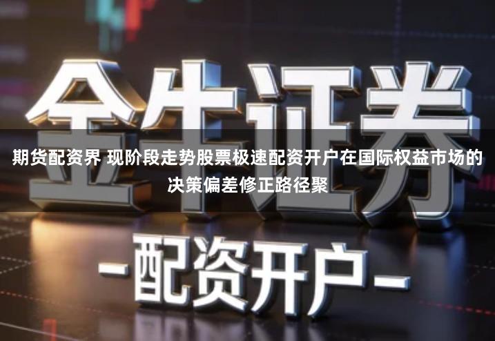 期货配资界 现阶段走势股票极速配资开户在国际权益市场的决策偏差修正路径聚