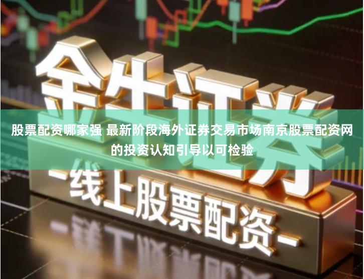 股票配资哪家强 最新阶段海外证券交易市场南京股票配资网的投资认知引导以可检验
