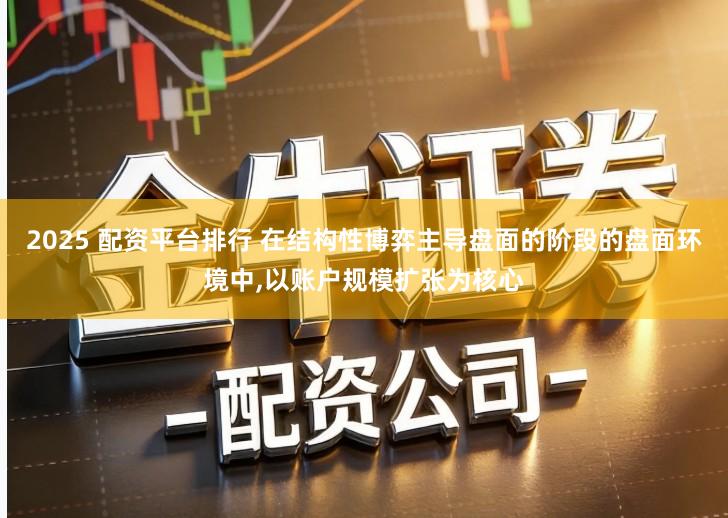 2025 配资平台排行 在结构性博弈主导盘面的阶段的盘面环境中,以账户规模扩张为核心