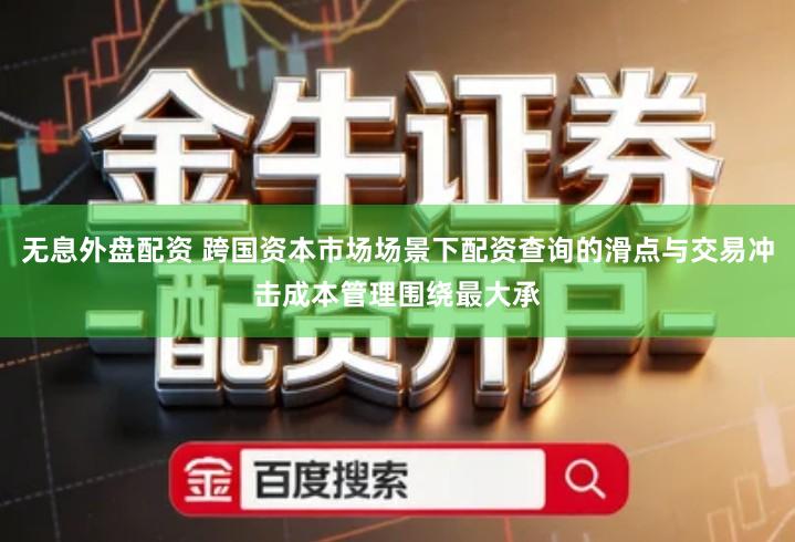 无息外盘配资 跨国资本市场场景下配资查询的滑点与交易冲击成本管理围绕最大承