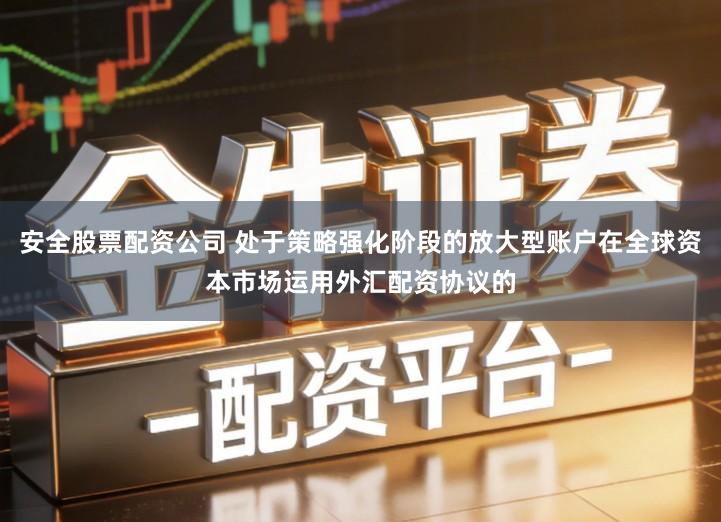 安全股票配资公司 处于策略强化阶段的放大型账户在全球资本市场运用外汇配资协议的