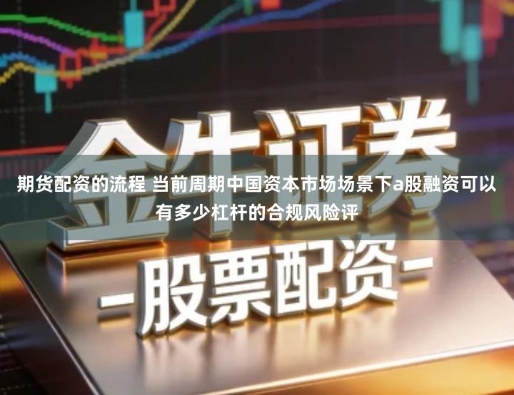 期货配资的流程 当前周期中国资本市场场景下a股融资可以有多少杠杆的合规风险评