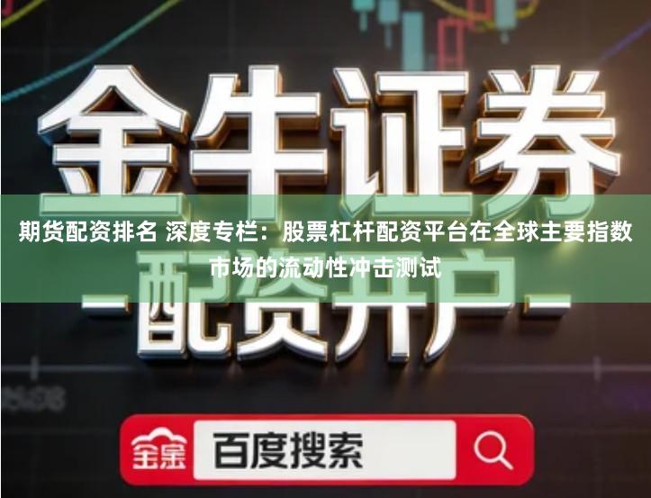 期货配资排名 深度专栏：股票杠杆配资平台在全球主要指数市场的流动性冲击测试