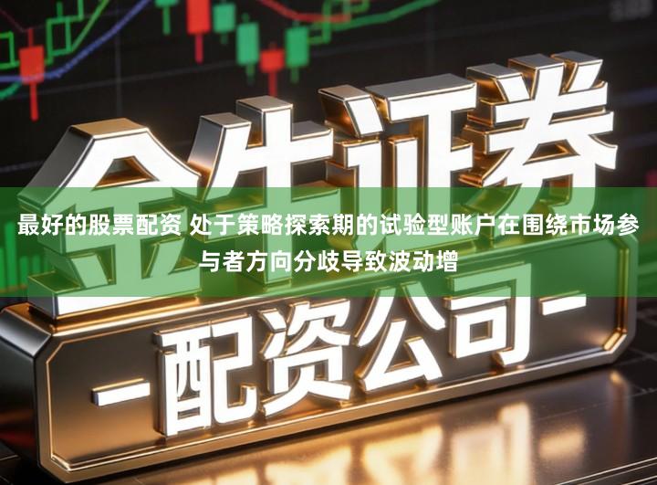 最好的股票配资 处于策略探索期的试验型账户在围绕市场参与者方向分歧导致波动增