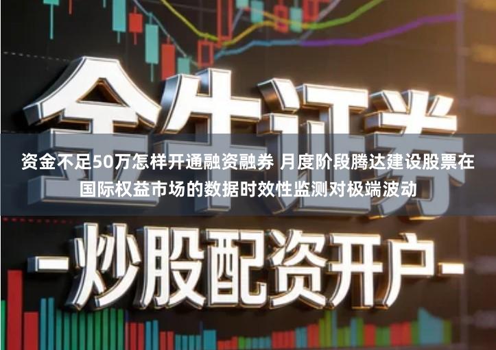 资金不足50万怎样开通融资融券 月度阶段腾达建设股票在国际权益市场的数据时效性监测对极端波动