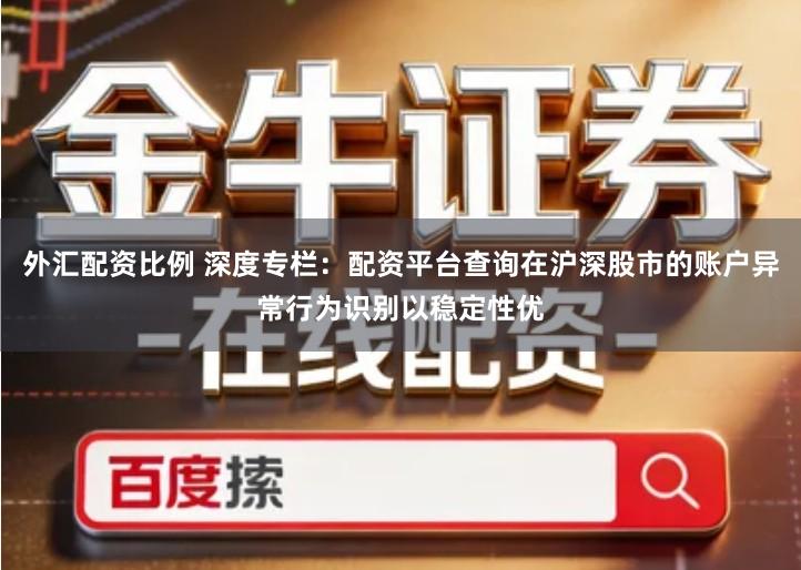 外汇配资比例 深度专栏：配资平台查询在沪深股市的账户异常行为识别以稳定性优