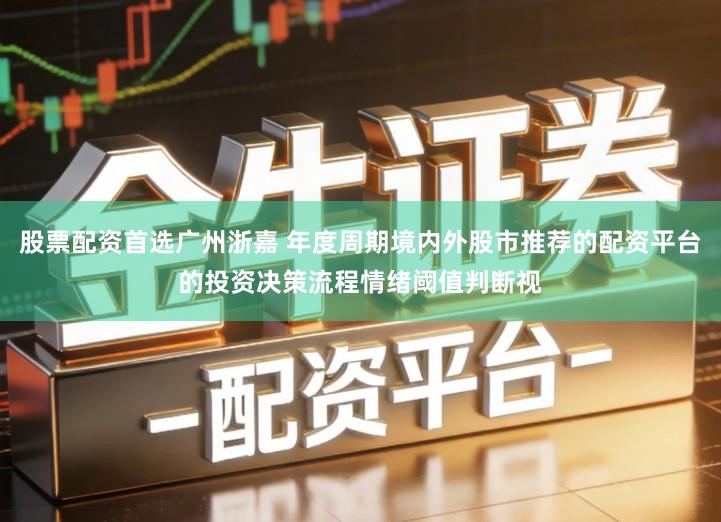股票配资首选广州浙嘉 年度周期境内外股市推荐的配资平台的投资决策流程情绪阈值判断视