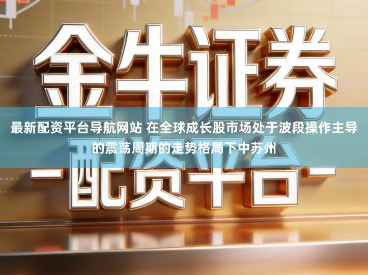 最新配资平台导航网站 在全球成长股市场处于波段操作主导的震荡周期的走势格局下中苏州
