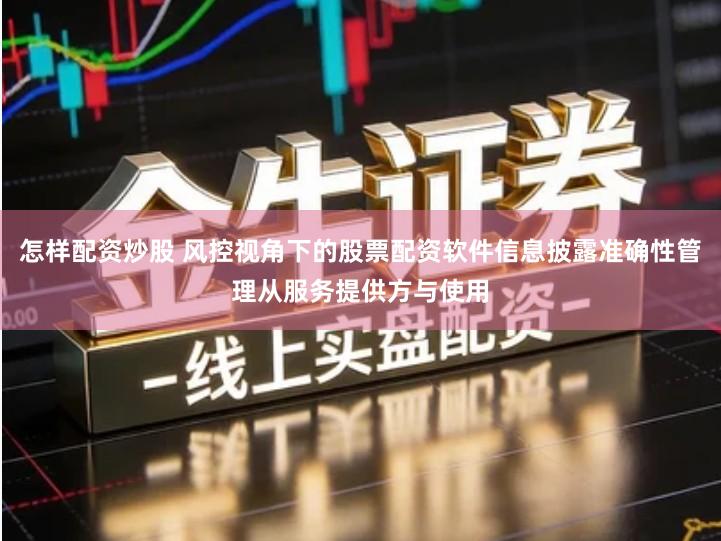 怎样配资炒股 风控视角下的股票配资软件信息披露准确性管理从服务提供方与使用