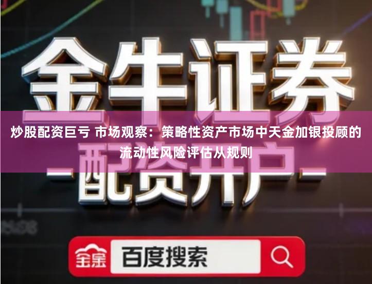 炒股配资巨亏 市场观察：策略性资产市场中天金加银投顾的流动性风险评估从规则