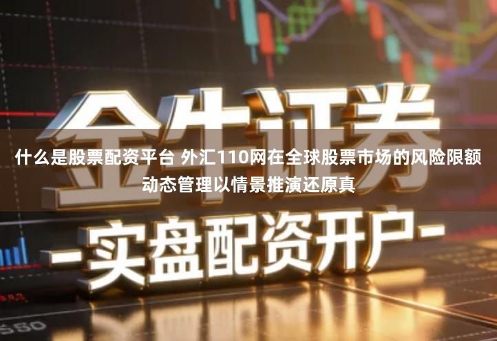 什么是股票配资平台 外汇110网在全球股票市场的风险限额动态管理以情景推演还原真