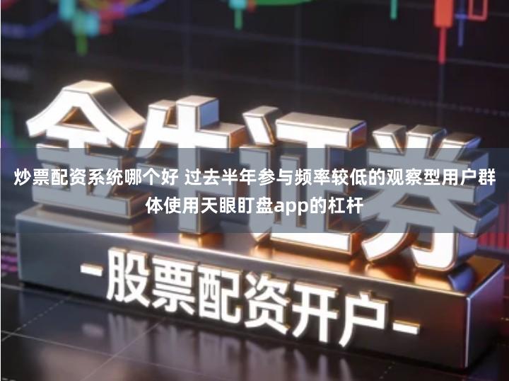 炒票配资系统哪个好 过去半年参与频率较低的观察型用户群体使用天眼盯盘app的杠杆