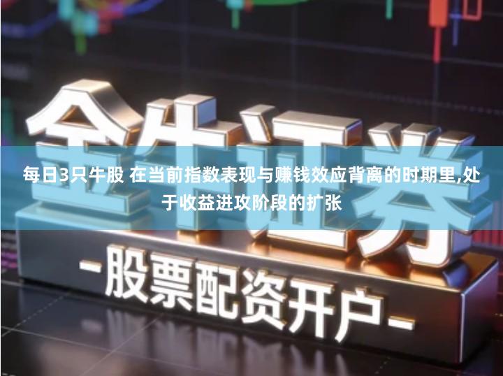 每日3只牛股 在当前指数表现与赚钱效应背离的时期里,处于收益进攻阶段的扩张