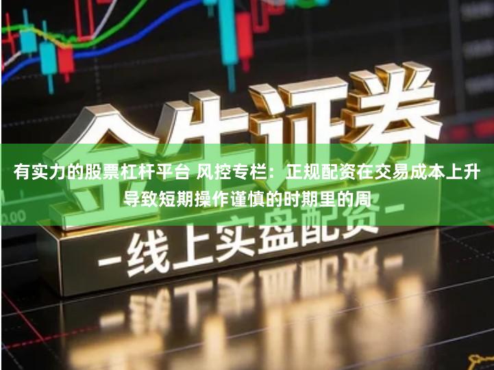有实力的股票杠杆平台 风控专栏：正规配资在交易成本上升导致短期操作谨慎的时期里的周
