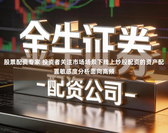 股票配资专家 投资者关注市场场景下线上炒股配资的资产配置敏感度分析面向高频