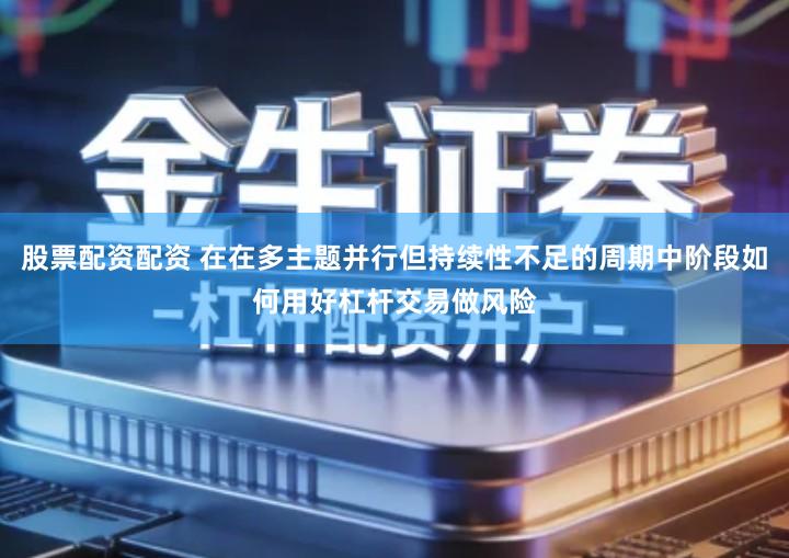股票配资配资 在在多主题并行但持续性不足的周期中阶段如何用好杠杆交易做风险