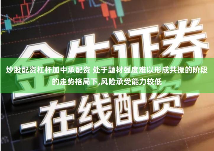炒股配资杠杆加中承配资 处于题材强度难以形成共振的阶段的走势格局下,风险承受能力较低