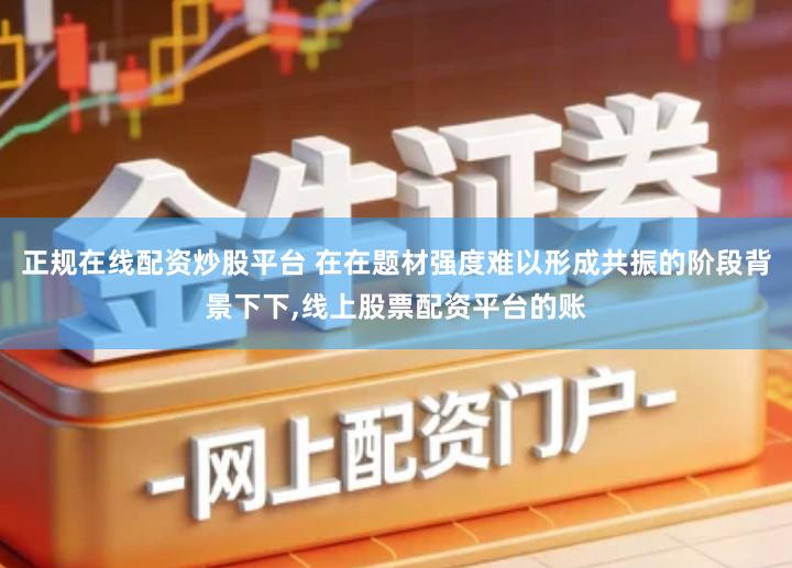 正规在线配资炒股平台 在在题材强度难以形成共振的阶段背景下下,线上股票配资平台的账