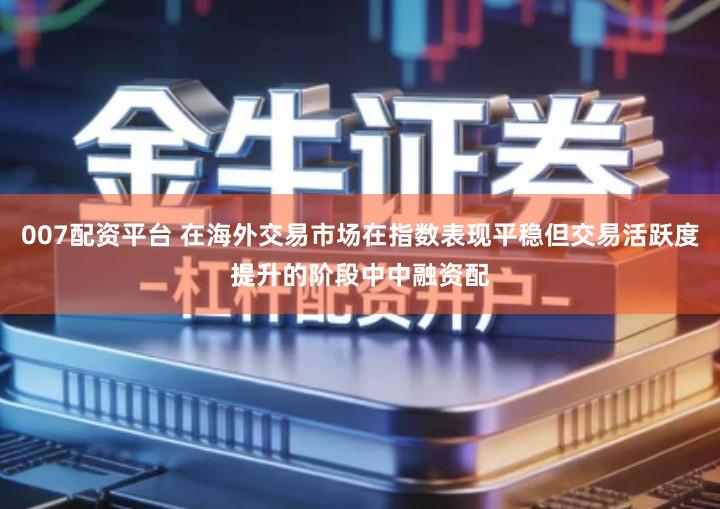 007配资平台 在海外交易市场在指数表现平稳但交易活跃度提升的阶段中中融资配