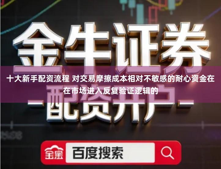 十大新手配资流程 对交易摩擦成本相对不敏感的耐心资金在在市场进入反复验证逻辑的