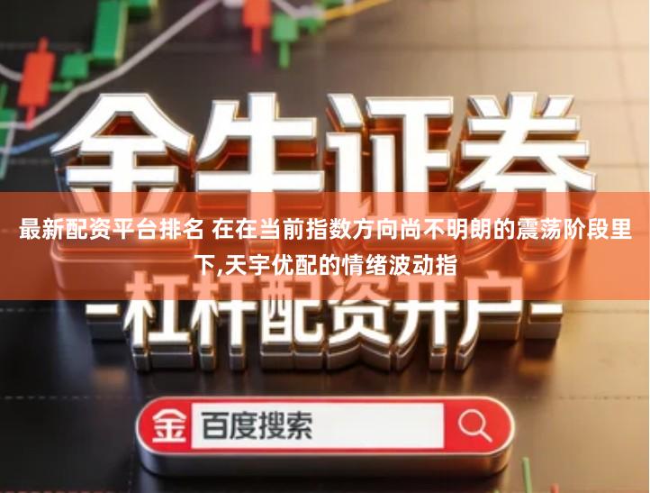最新配资平台排名 在在当前指数方向尚不明朗的震荡阶段里下,天宇优配的情绪波动指