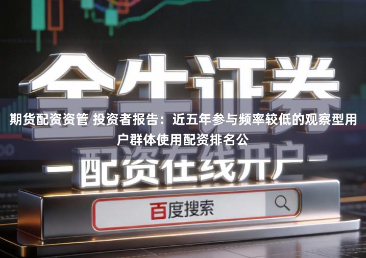 期货配资资管 投资者报告：近五年参与频率较低的观察型用户群体使用配资排名公