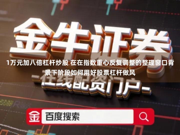 1万元加八倍杠杆炒股 在在指数重心反复调整的整理窗口背景下阶段如何用好股票杠杆做风