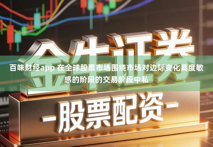百味财经app 在全球股票市场围绕市场对边际变化高度敏感的阶段的交易阶段中私