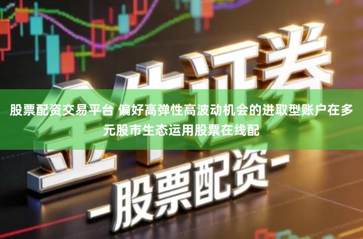 股票配资交易平台 偏好高弹性高波动机会的进取型账户在多元股市生态运用股票在线配
