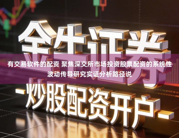 有交易软件的配资 聚焦深交所市场投资股票配资的系统性波动传导研究实证分析路径说
