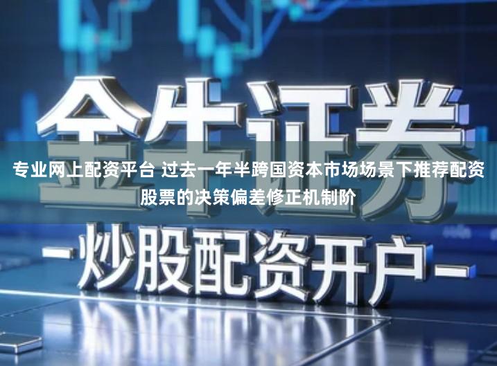 专业网上配资平台 过去一年半跨国资本市场场景下推荐配资股票的决策偏差修正机制阶