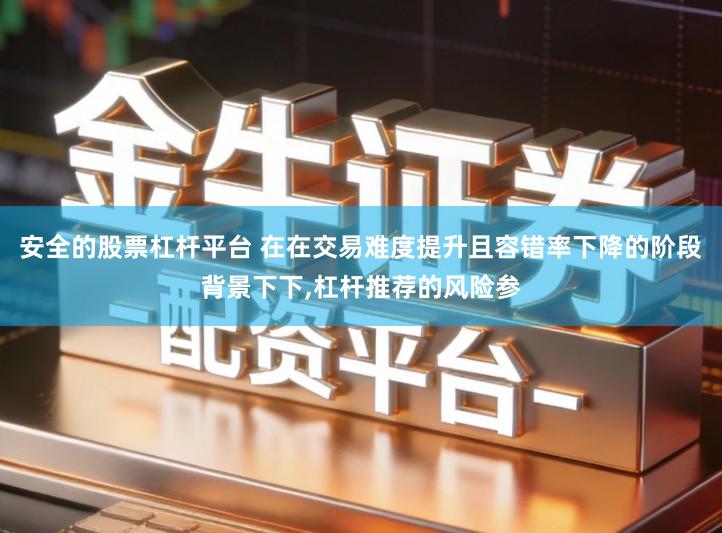 安全的股票杠杆平台 在在交易难度提升且容错率下降的阶段背景下下,杠杆推荐的风险参
