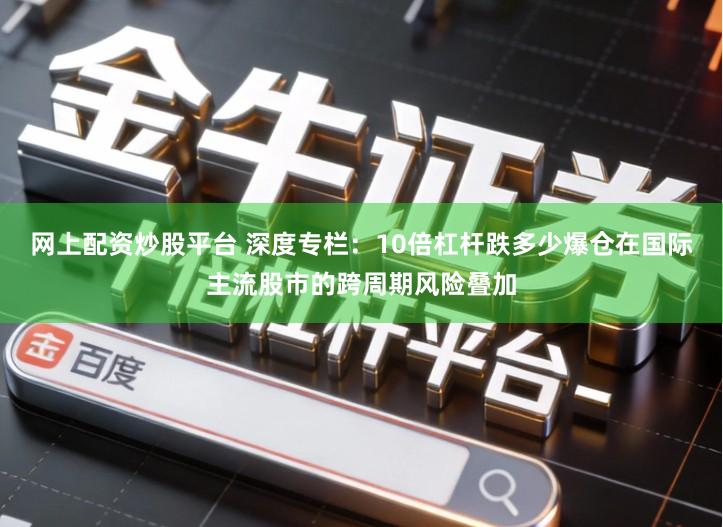 网上配资炒股平台 深度专栏：10倍杠杆跌多少爆仓在国际主流股市的跨周期风险叠加