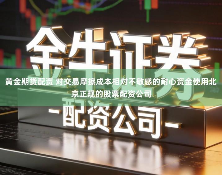黄金期货配资 对交易摩擦成本相对不敏感的耐心资金使用北京正规的股票配资公司